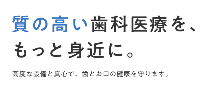 質の高い歯科医療を、もっと身近に。